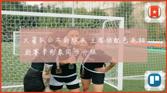 火箭队公布新球衣 主客场配色亮相 新赛季形象同步升级
