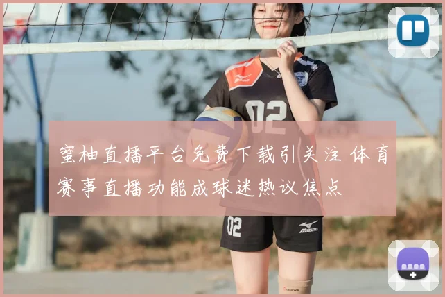 蜜柚直播平台免费下载引关注 体育赛事直播功能成球迷热议焦点