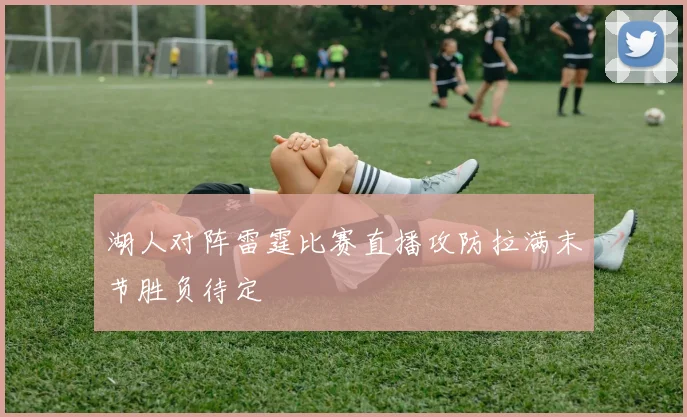 湖人对阵雷霆比赛直播攻防拉满末节胜负待定