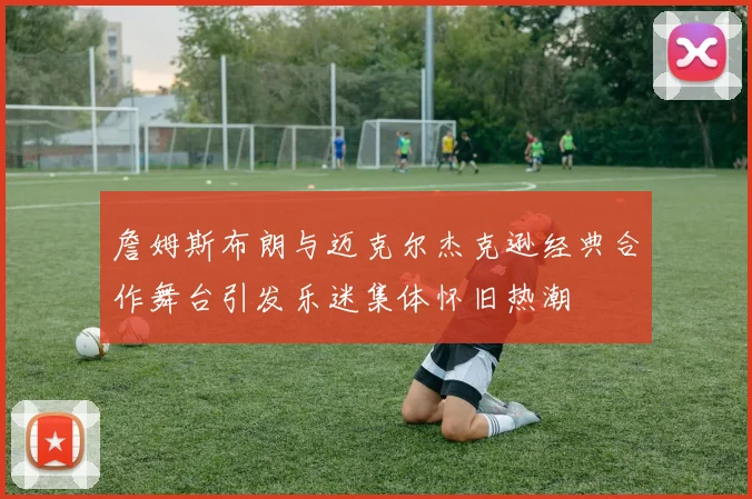 詹姆斯布朗与迈克尔杰克逊经典合作舞台引发乐迷集体怀旧热潮