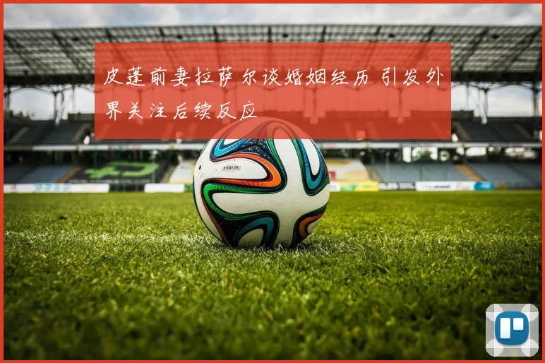 皮蓬前妻拉萨尔谈婚姻经历 引发外界关注后续反应