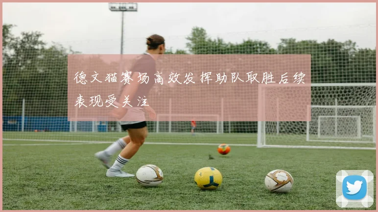 德文猫赛场高效发挥助队取胜后续表现受关注