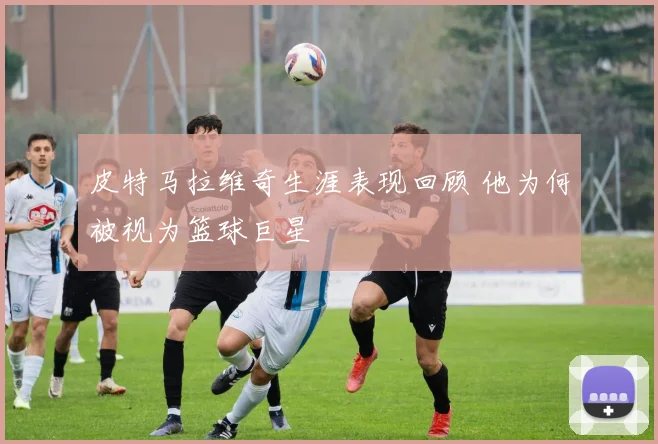 皮特马拉维奇生涯表现回顾 他为何被视为篮球巨星