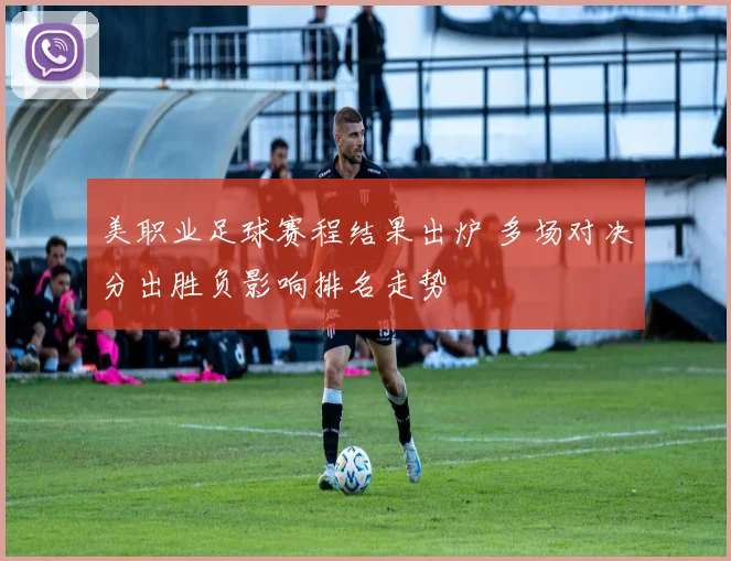 美职业足球赛程结果出炉 多场对决分出胜负影响排名走势
