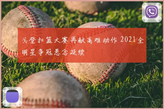 戈登扣篮大赛再献高难动作 2021全明星争冠悬念延续