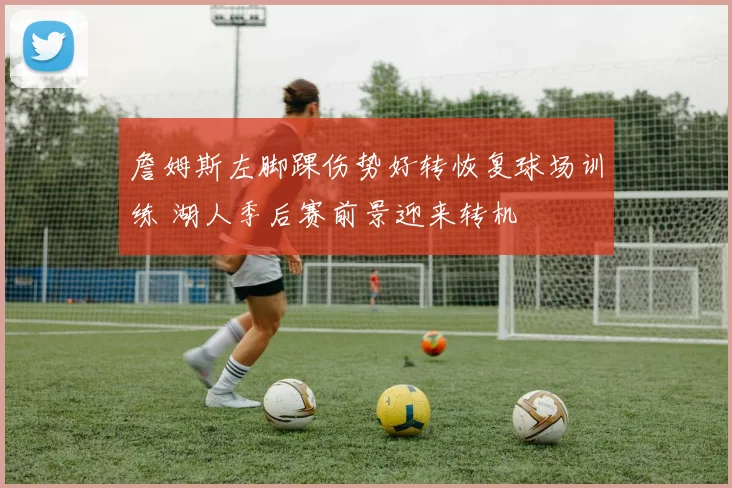 詹姆斯左脚踝伤势好转恢复球场训练 湖人季后赛前景迎来转机