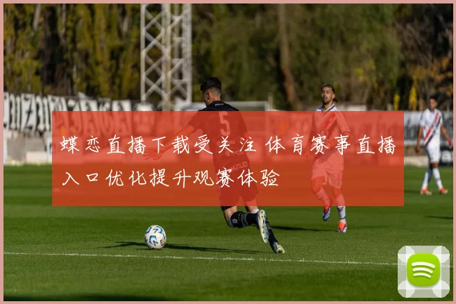 蝶恋直播下载受关注 体育赛事直播入口优化提升观赛体验