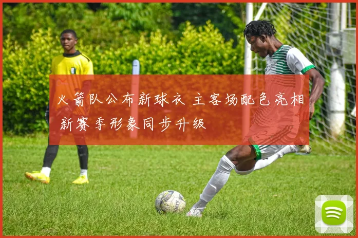 火箭队公布新球衣 主客场配色亮相 新赛季形象同步升级